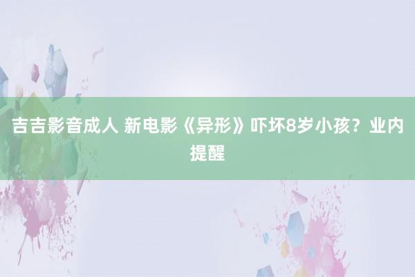 吉吉影音成人 新电影《异形》吓坏8岁小孩？业内提醒