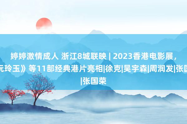 婷婷激情成人 浙江8城联映 | 2023香港电影展，《阮玲玉》等11部经典港片亮相|徐克|吴宇森|周润发|张国荣