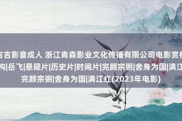 吉吉影音成人 浙江青森影业文化传播有限公司电影赏析：《满江红》|赵构|岳飞|悬疑片|历史片|时间片|完颜宗弼|舍身为国|满江红(2023年电影)