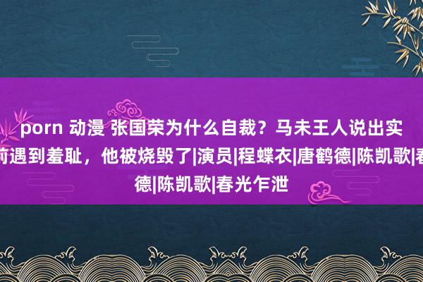 porn 动漫 张国荣为什么自裁？马未王人说出实情：生前遇到羞耻，他被烧毁了|演员|程蝶衣|唐鹤德|陈凯歌|春光乍泄