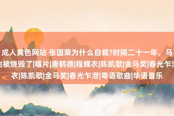 成人黄色网站 张国荣为什么自裁?时隔二十一年，马未都终于说出实情:他被烧毁了|唱片|唐鹤德|程蝶衣|陈凯歌|金马奖|春光乍泄|粤语歌曲|华语音乐