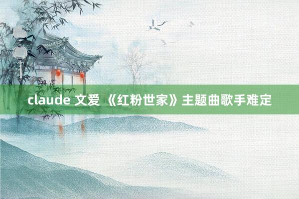 claude 文爱 《红粉世家》主题曲歌手难定