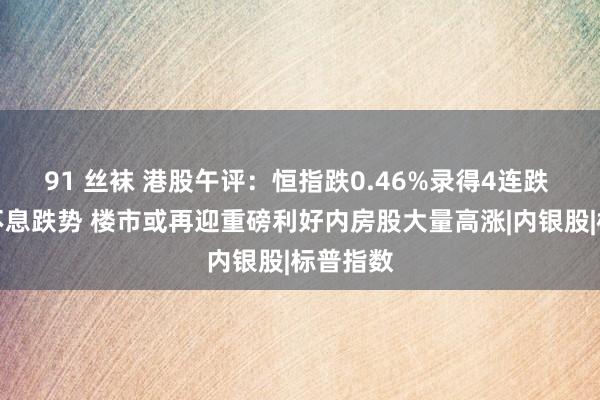 91 丝袜 港股午评：恒指跌0.46%录得4连跌 三桶油不息跌势 楼市或再迎重磅利好内房股大量高涨|内银股|标普指数