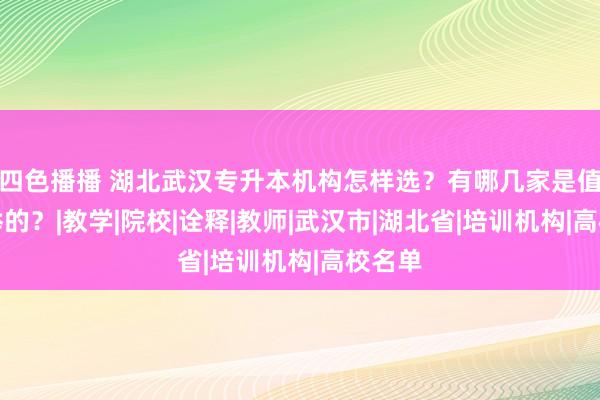 四色播播 湖北武汉专升本机构怎样选？有哪几家是值得保举的？|教学|院校|诠释|教师|武汉市|湖北省|培训机构|高校名单