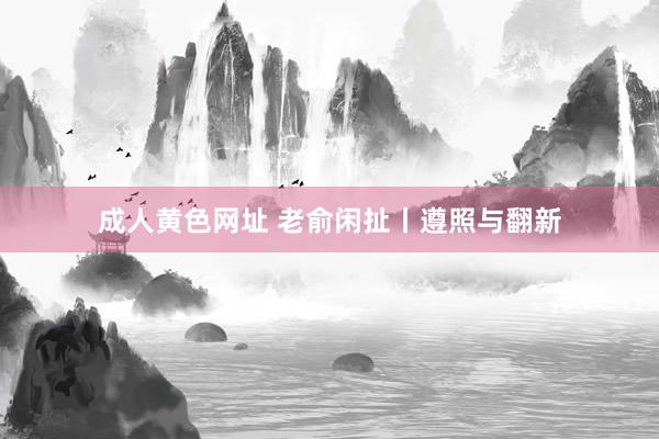 成人黄色网址 老俞闲扯丨遵照与翻新