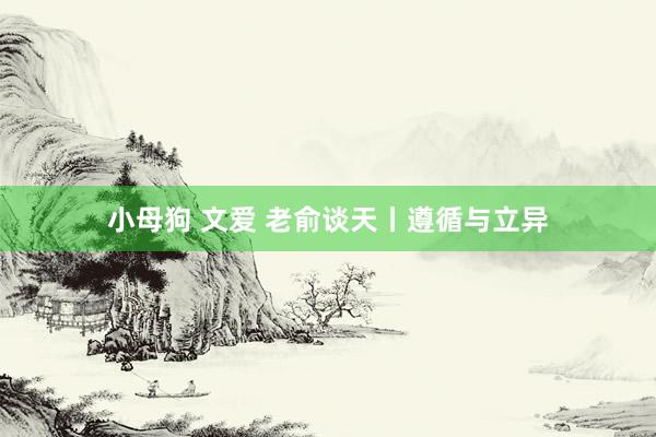 小母狗 文爱 老俞谈天丨遵循与立异