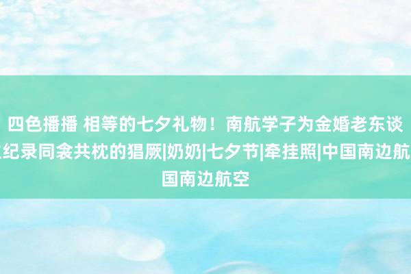 四色播播 相等的七夕礼物！南航学子为金婚老东谈主纪录同衾共枕的猖厥|奶奶|七夕节|牵挂照|中国南边航空