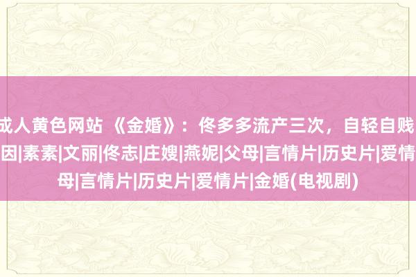 成人黄色网站 《金婚》：佟多多流产三次，自轻自贱，只因以下这个原因|素素|文丽|佟志|庄嫂|燕妮|父母|言情片|历史片|爱情片|金婚(电视剧)