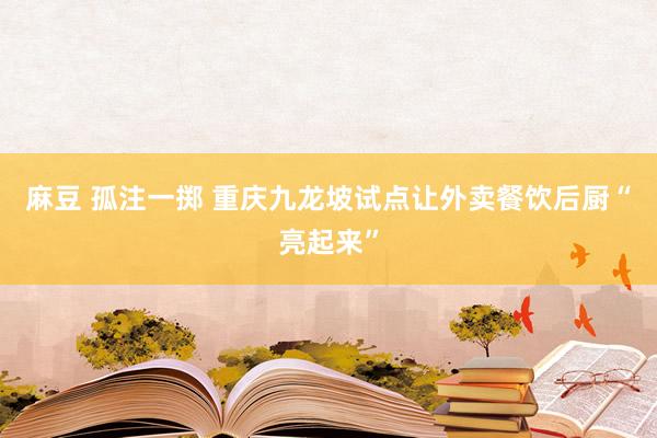 麻豆 孤注一掷 重庆九龙坡试点让外卖餐饮后厨“亮起来”