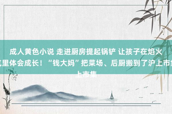 成人黄色小说 走进厨房提起锅铲 让孩子在焰火气里体会成长！“钱大妈”把菜场、后厨搬到了沪上市集