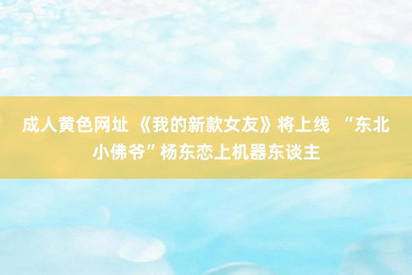 成人黄色网址 《我的新款女友》将上线  “东北小佛爷”杨东恋上机器东谈主