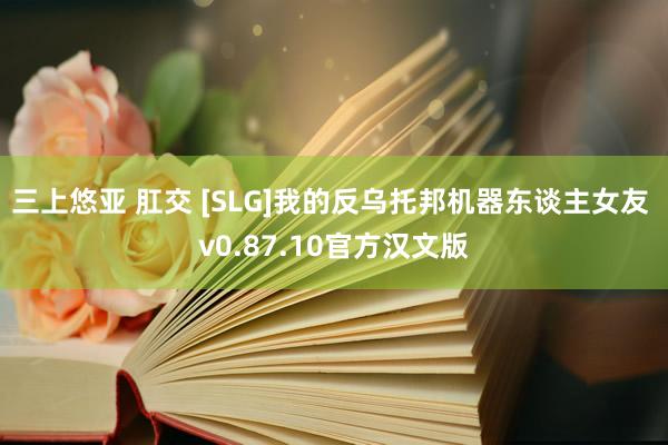 三上悠亚 肛交 [SLG]我的反乌托邦机器东谈主女友 v0.87.10官方汉文版