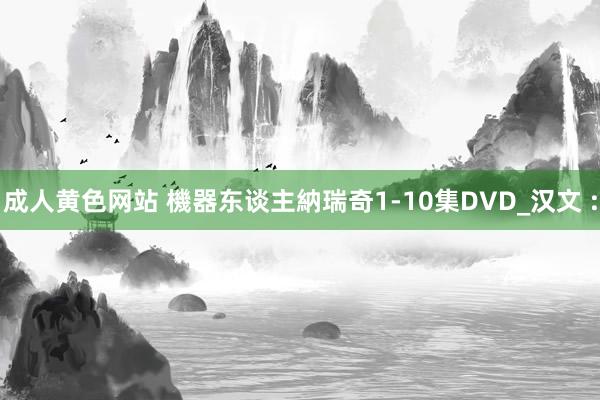 成人黄色网站 機器东谈主納瑞奇1-10集DVD_汉文 :