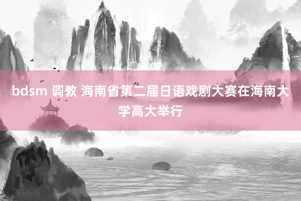 bdsm 调教 海南省第二届日语戏剧大赛在海南大学高大举行