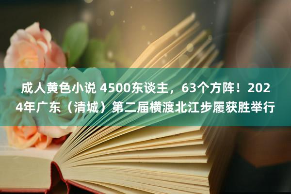 成人黄色小说 4500东谈主，63个方阵！2024年广东（清城）第二届横渡北江步履获胜举行