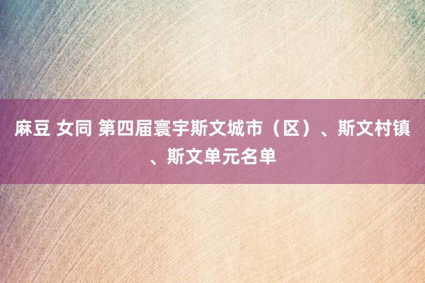 麻豆 女同 第四届寰宇斯文城市（区）、斯文村镇、斯文单元名单