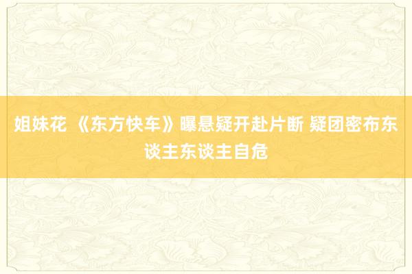 姐妹花 《东方快车》曝悬疑开赴片断 疑团密布东谈主东谈主自危