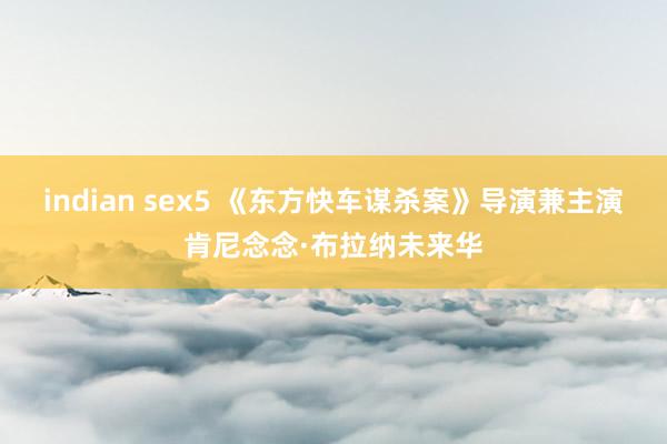 indian sex5 《东方快车谋杀案》导演兼主演肯尼念念·布拉纳未来华