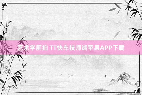 艺术学厕拍 TT快车技师端苹果APP下载